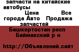 запчасти на китайские автобусы Higer, Golden Dragon, Yutong › Цена ­ 1 000 - Все города Авто » Продажа запчастей   . Башкортостан респ.,Баймакский р-н